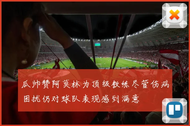 瓜帅赞阿莫林为顶级教练尽管伤病困扰仍对球队表现感到满意