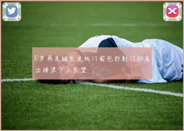 C罗再度错失良机门前包抄射门却高出横梁令人失望