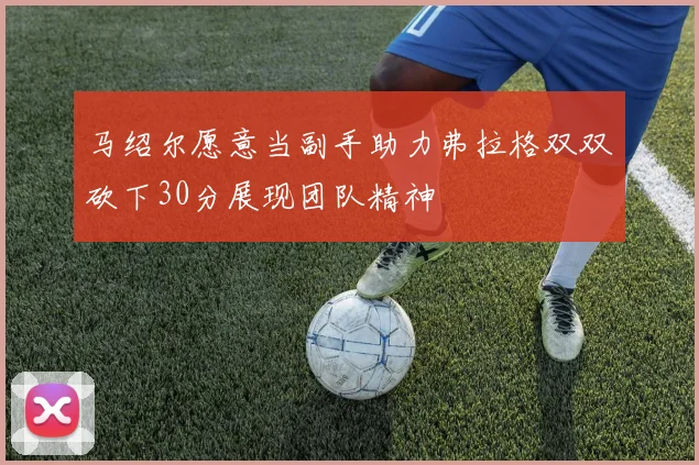 马绍尔愿意当副手助力弗拉格双双砍下30分展现团队精神