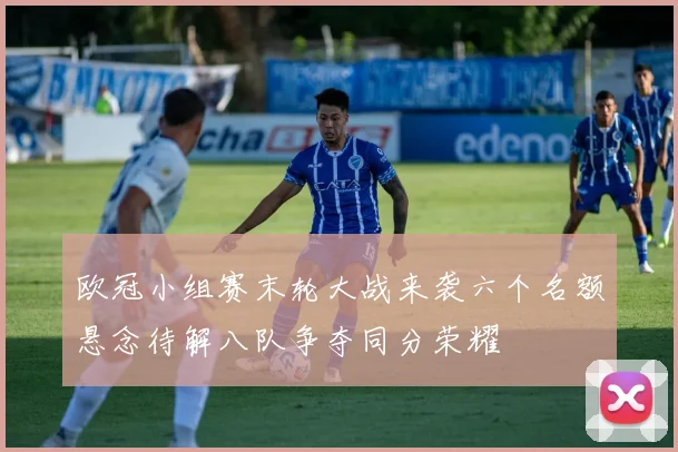 欧冠小组赛末轮大战来袭六个名额悬念待解八队争夺同分荣耀