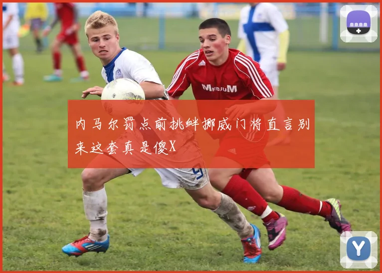 内马尔罚点前挑衅挪威门将直言别来这套真是傻X