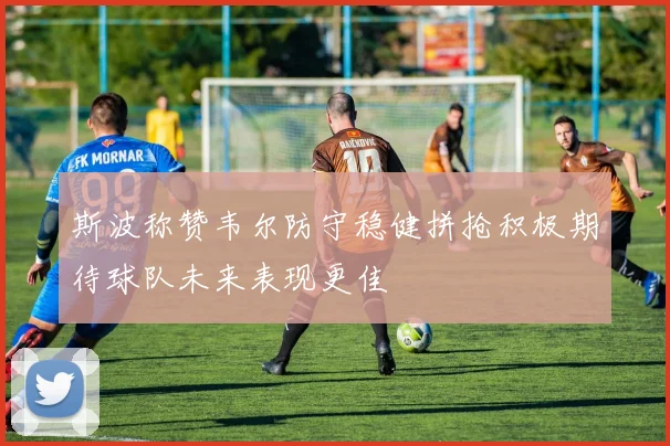 斯波称赞韦尔防守稳健拼抢积极期待球队未来表现更佳