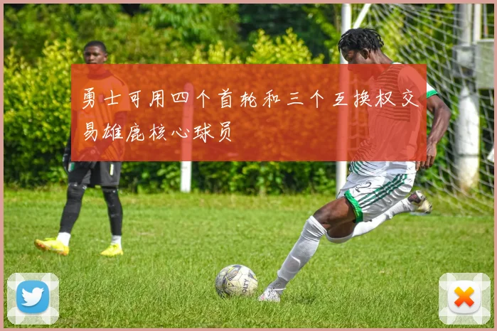 勇士可用四个首轮和三个互换权交易雄鹿核心球员