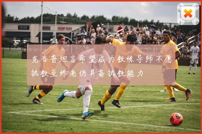 克洛普坦言希望成为教练导师不愿执教至终老仍具备执教能力
