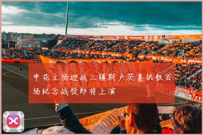 申花主场迎战三镇斯卢茨基执教百场纪念战役即将上演