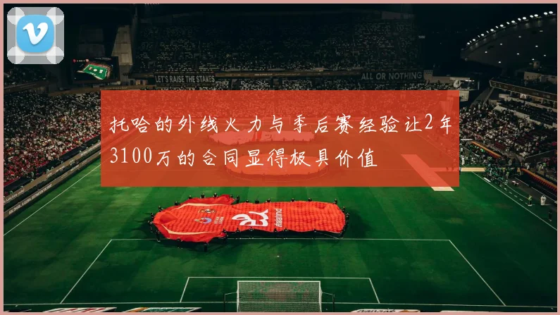 托哈的外线火力与季后赛经验让2年3100万的合同显得极具价值