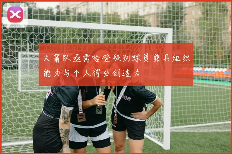 火箭队亟需哈登级别球员兼具组织能力与个人得分创造力