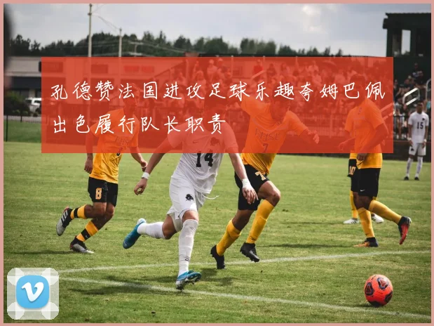孔德赞法国进攻足球乐趣夸姆巴佩出色履行队长职责
