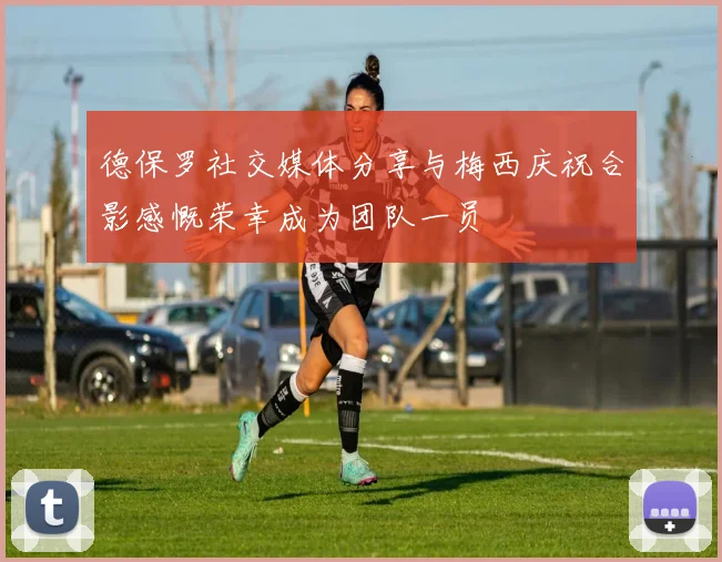 德保罗社交媒体分享与梅西庆祝合影感慨荣幸成为团队一员