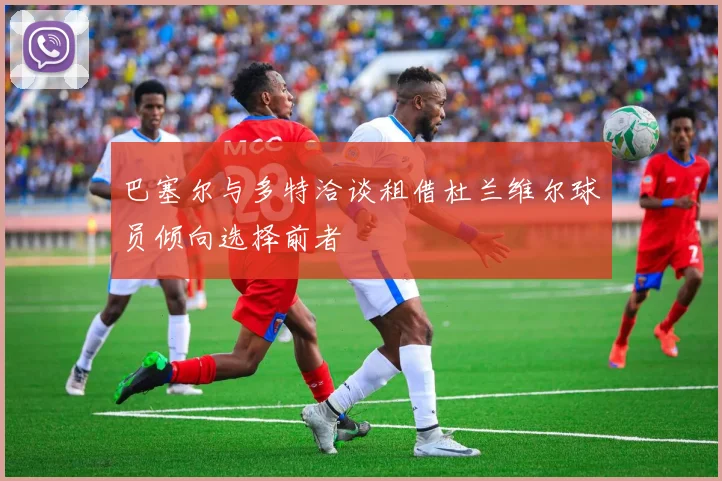 巴塞尔与多特洽谈租借杜兰维尔球员倾向选择前者
