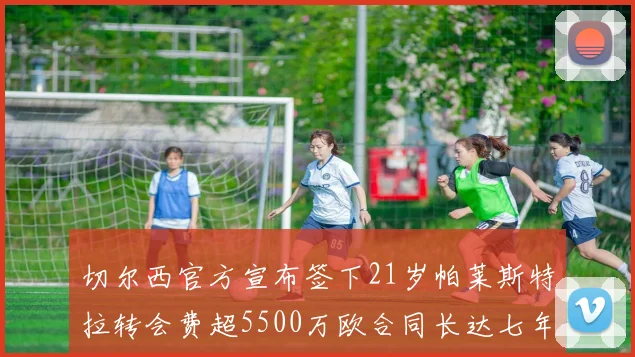 切尔西官方宣布签下21岁帕莱斯特拉转会费超5500万欧合同长达七年