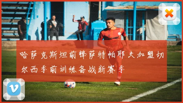 哈萨克斯坦前锋萨特帕耶夫加盟切尔西季前训练备战新赛季