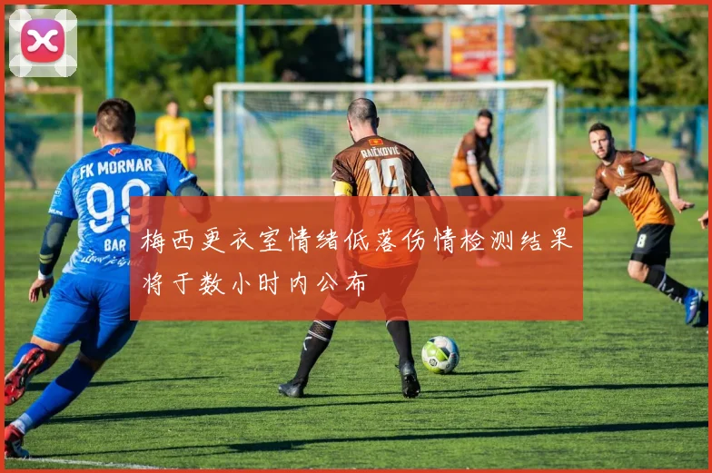 梅西更衣室情绪低落伤情检测结果将于数小时内公布