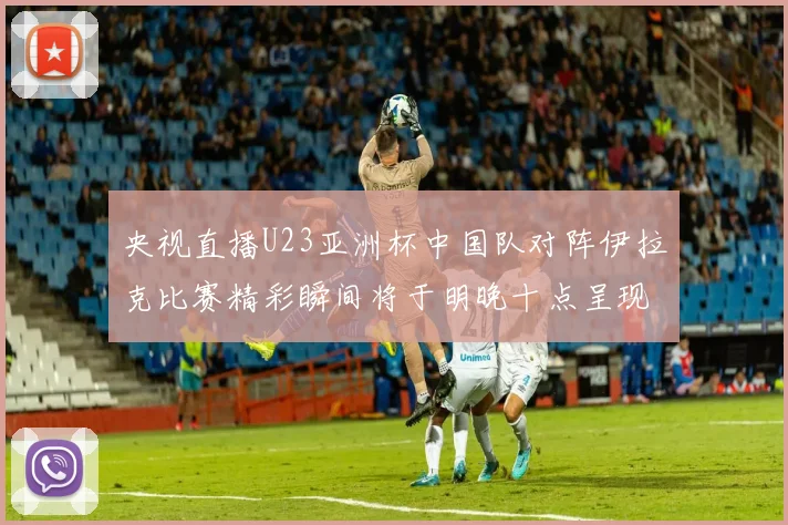 央视直播U23亚洲杯中国队对阵伊拉克比赛精彩瞬间将于明晚十点呈现