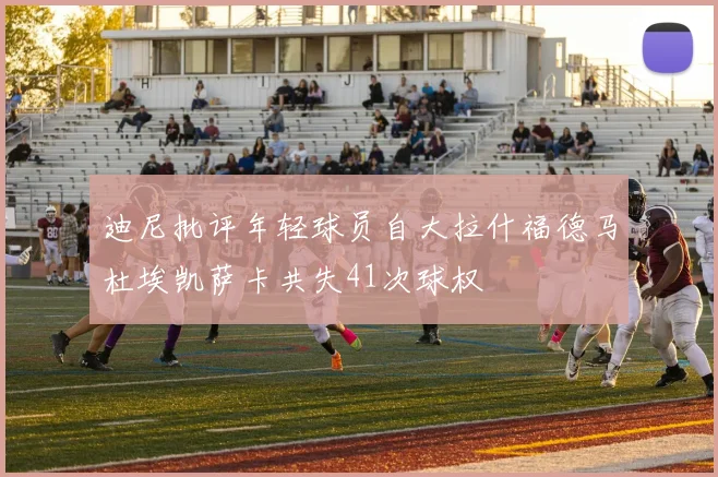 迪尼批评年轻球员自大拉什福德马杜埃凯萨卡共失41次球权