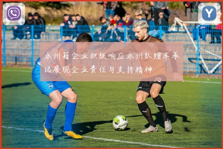 永州籍企业积极响应永州队赠车承诺展现企业责任与支持精神