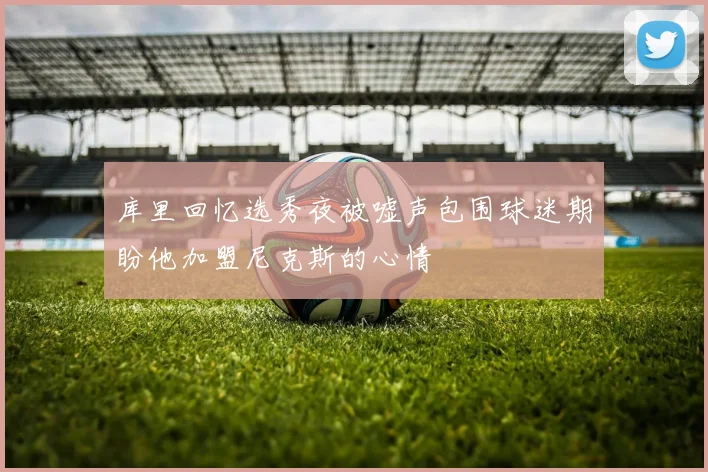 库里回忆选秀夜被嘘声包围球迷期盼他加盟尼克斯的心情