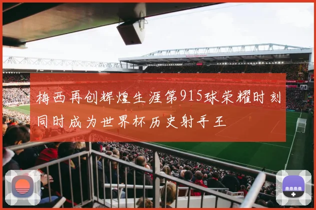 梅西再创辉煌生涯第915球荣耀时刻同时成为世界杯历史射手王