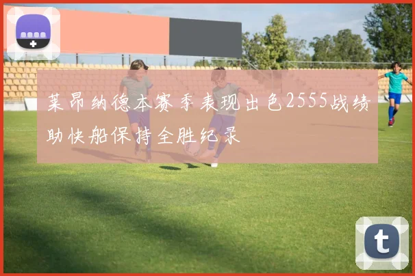 莱昂纳德本赛季表现出色2555战绩助快船保持全胜纪录