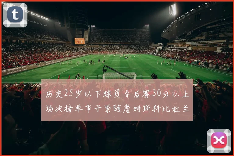 历史25岁以下球员季后赛30分以上场次榜单华子紧随詹姆斯科比杜兰特之后