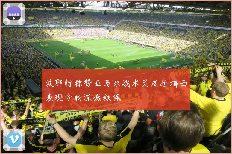 波耶特称赞亚马尔战术灵活性梅西表现令我深感钦佩