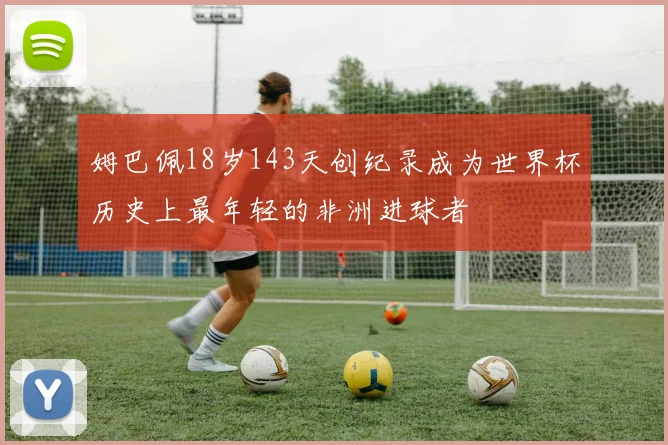 姆巴佩18岁143天创纪录成为世界杯历史上最年轻的非洲进球者