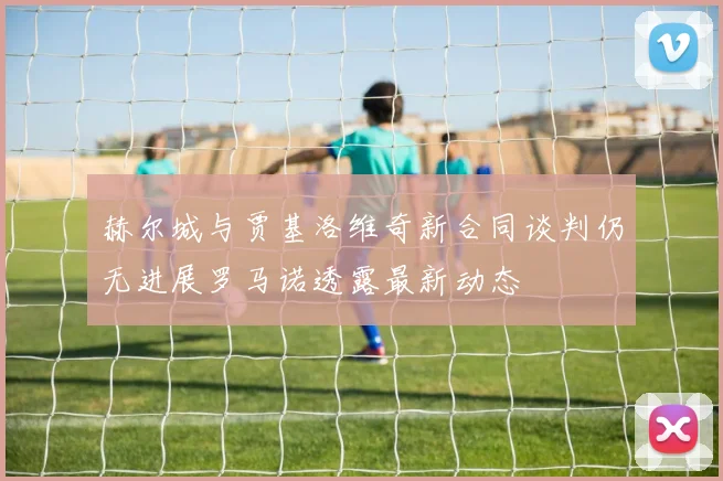 赫尔城与贾基洛维奇新合同谈判仍无进展罗马诺透露最新动态