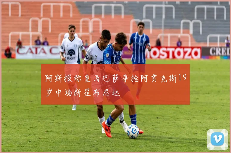 阿斯报称皇马巴萨争抢阿贾克斯19岁中场新星布尼达