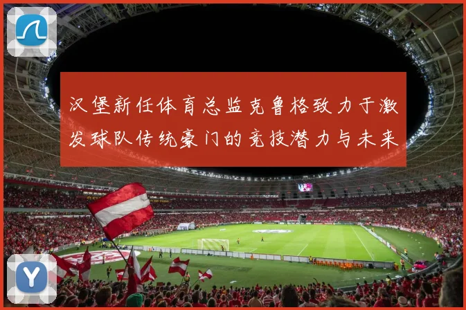 汉堡新任体育总监克鲁格致力于激发球队传统豪门的竞技潜力与未来发展