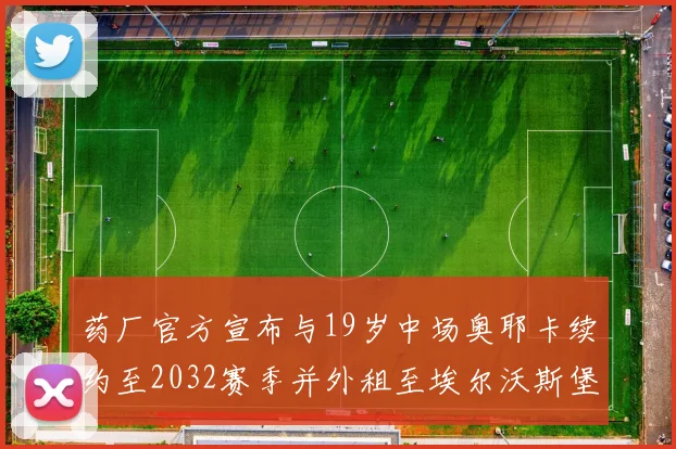 药厂官方宣布与19岁中场奥耶卡续约至2032赛季并外租至埃尔沃斯堡