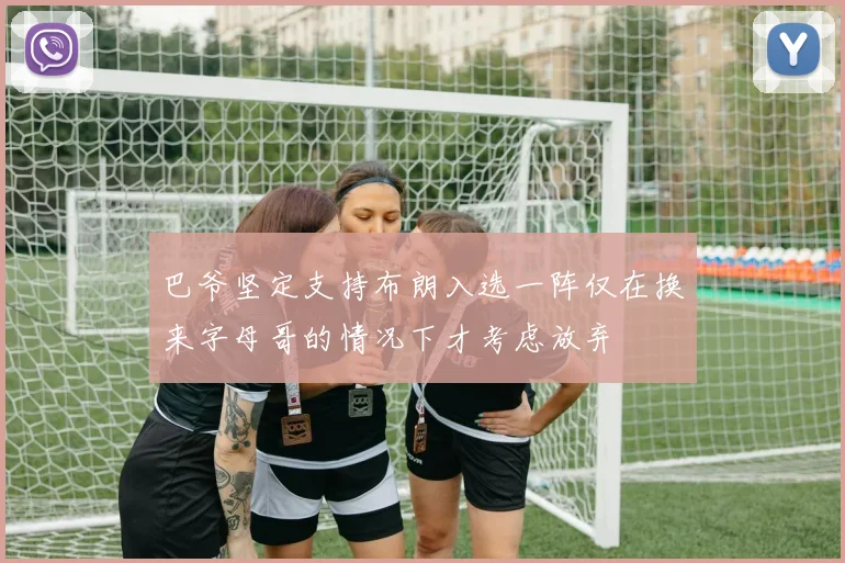 巴爷坚定支持布朗入选一阵仅在换来字母哥的情况下才考虑放弃