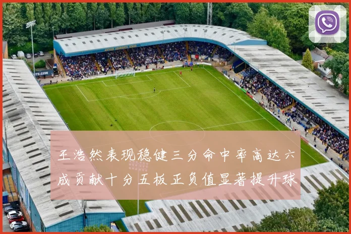王浩然表现稳健三分命中率高达六成贡献十分五板正负值显著提升球队表现