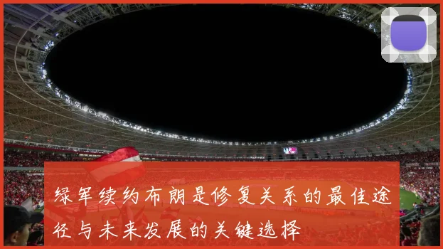 绿军续约布朗是修复关系的最佳途径与未来发展的关键选择