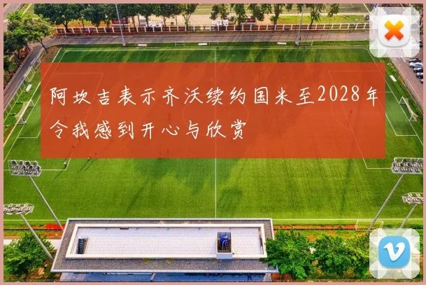 阿坎吉表示齐沃续约国米至2028年令我感到开心与欣赏