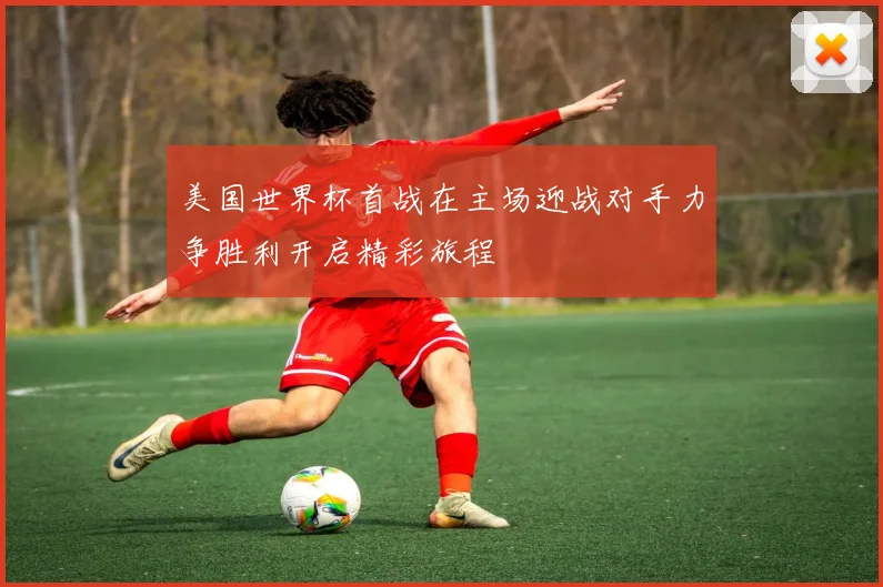 美国世界杯首战在主场迎战对手力争胜利开启精彩旅程